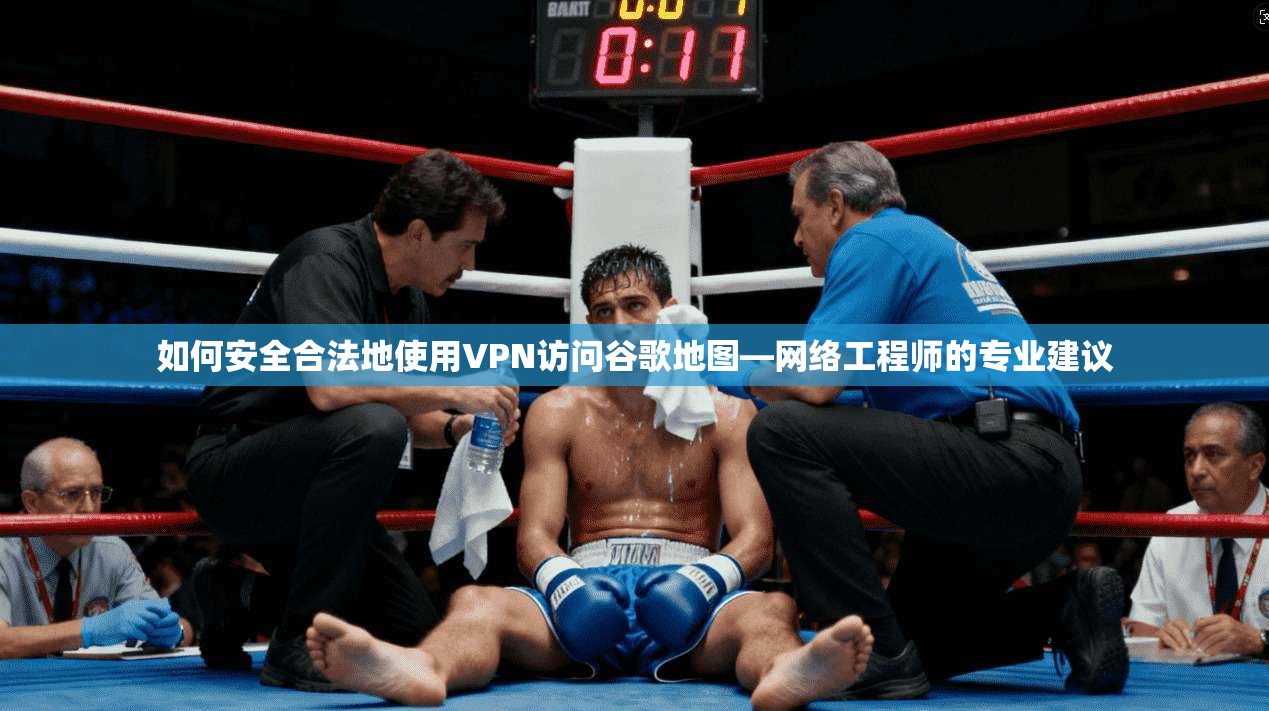 如何安全合法地使用VPN访问谷歌地图—网络工程师的专业建议