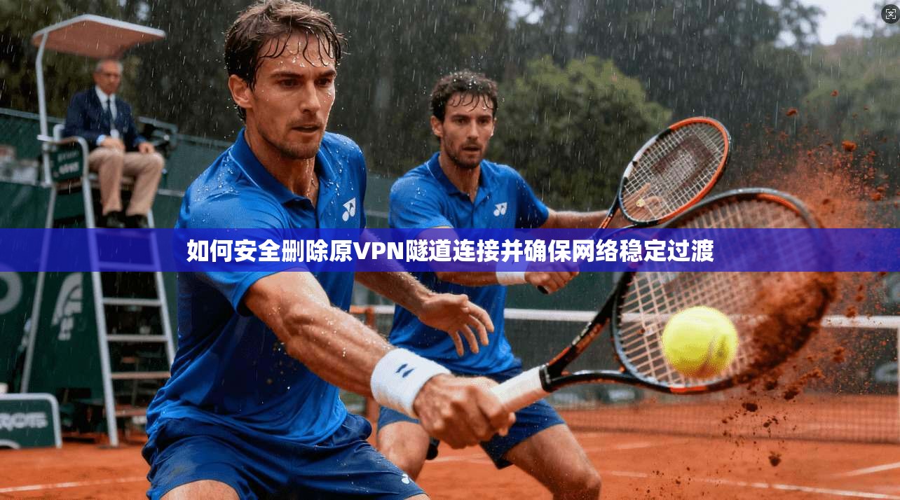 如何安全删除原VPN隧道连接并确保网络稳定过渡