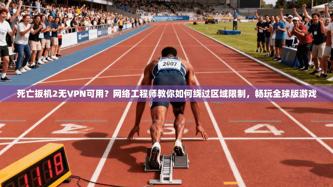 死亡扳机2无VPN可用？网络工程师教你如何绕过区域限制，畅玩全球版游戏