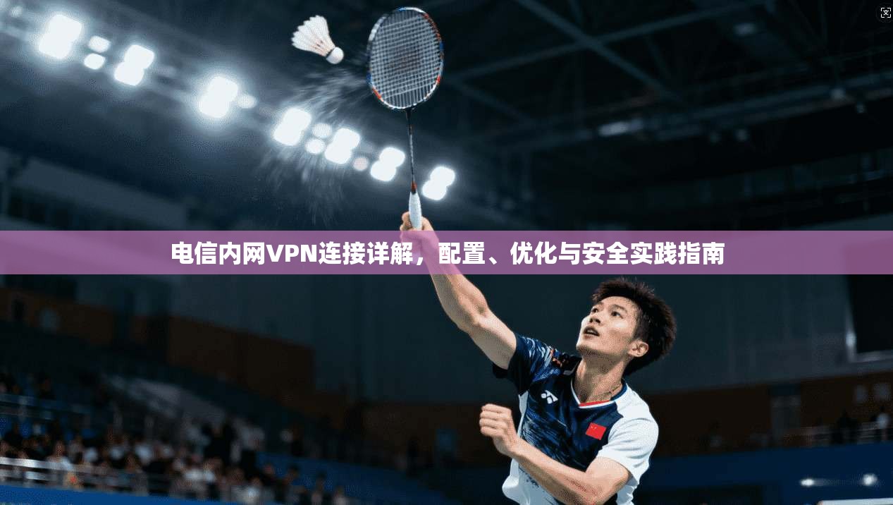 电信内网VPN连接详解,配置、优化与安全实践指南
