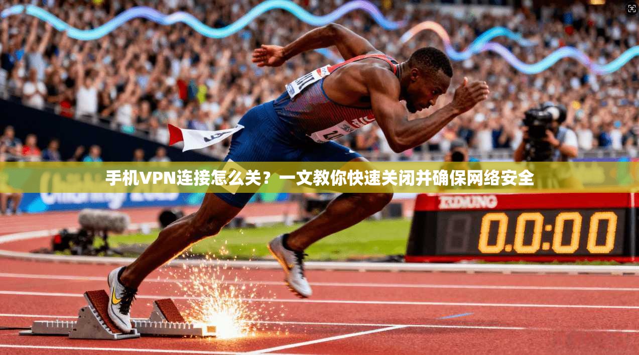 手机VPN连接怎么关?一文教你快速关闭并确保网络安全