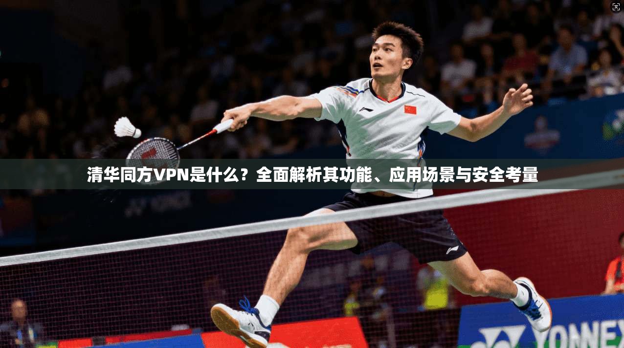 清华同方VPN是什么?全面解析其功能、应用场景与安全考量