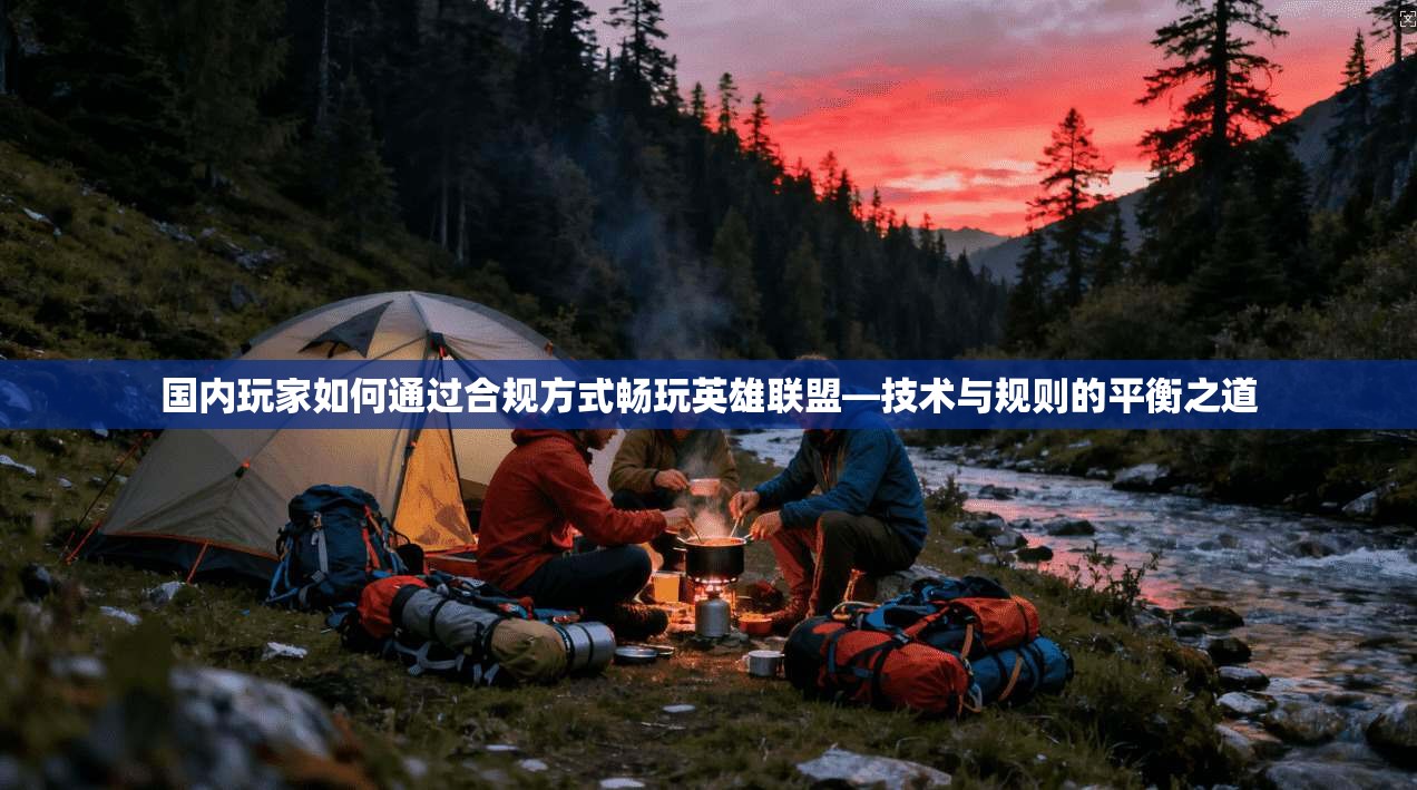 国内玩家如何通过合规方式畅玩英雄联盟—技术与规则的平衡之道