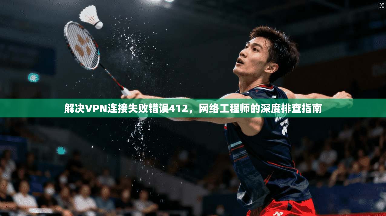 解决VPN连接失败错误412，网络工程师的深度排查指南