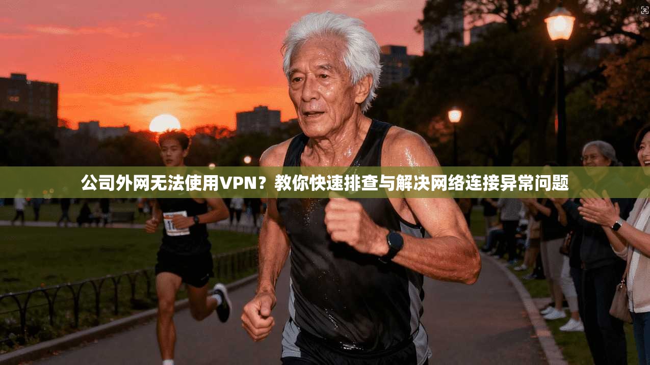 公司外网无法使用VPN？教你快速排查与解决网络连接异常问题