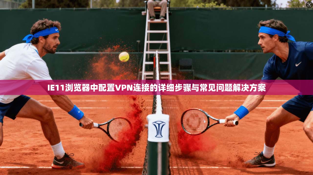 IE11浏览器中配置VPN连接的详细步骤与常见问题解决方案