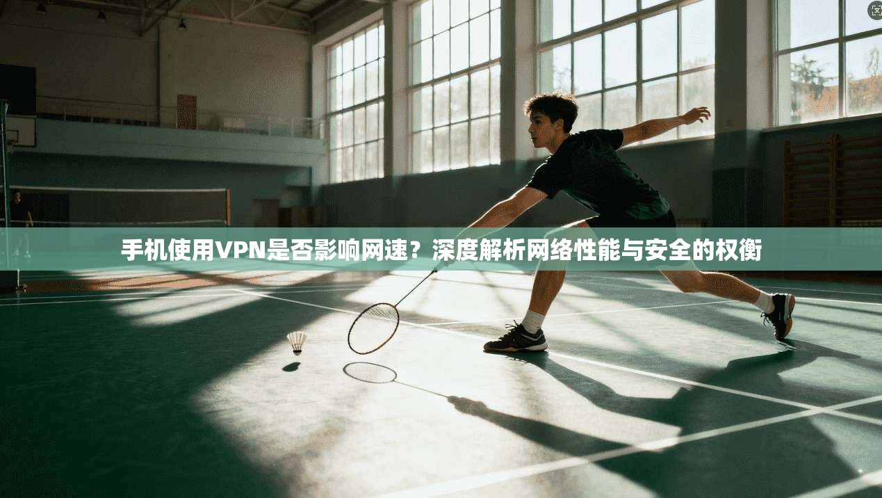 手机使用VPN是否影响网速？深度解析网络性能与安全的权衡