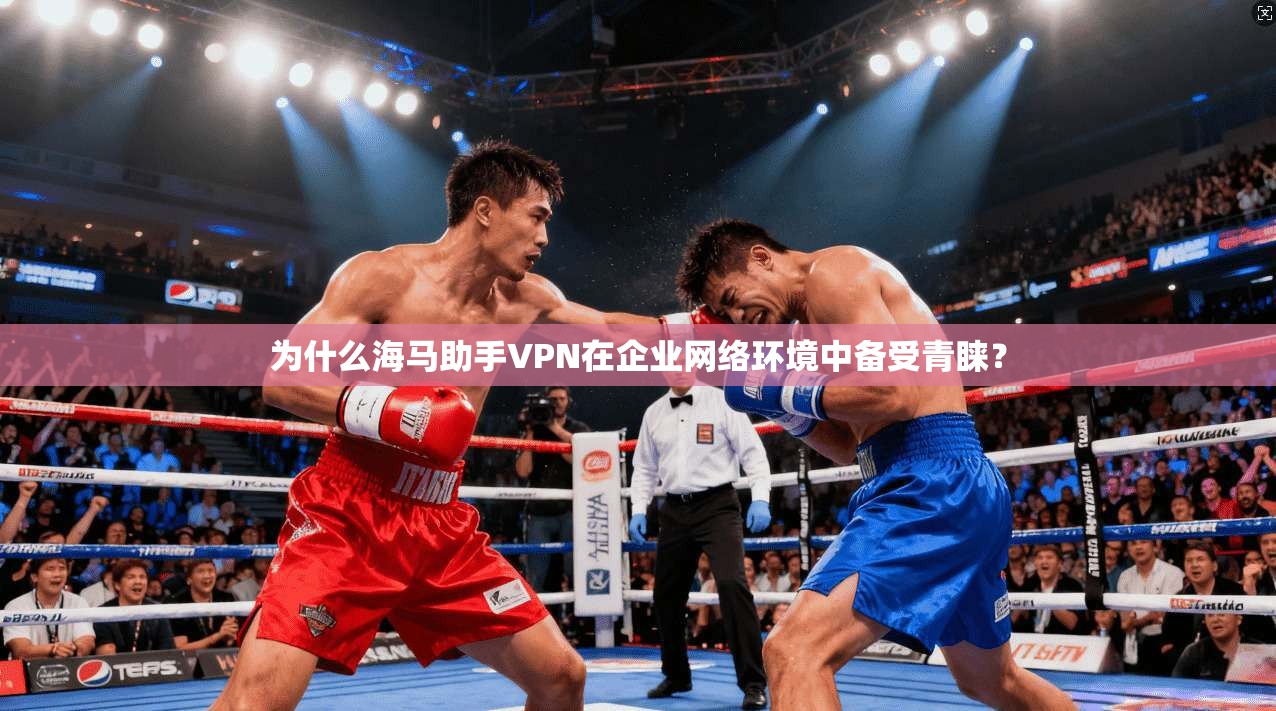 为什么海马助手VPN在企业网络环境中备受青睐?