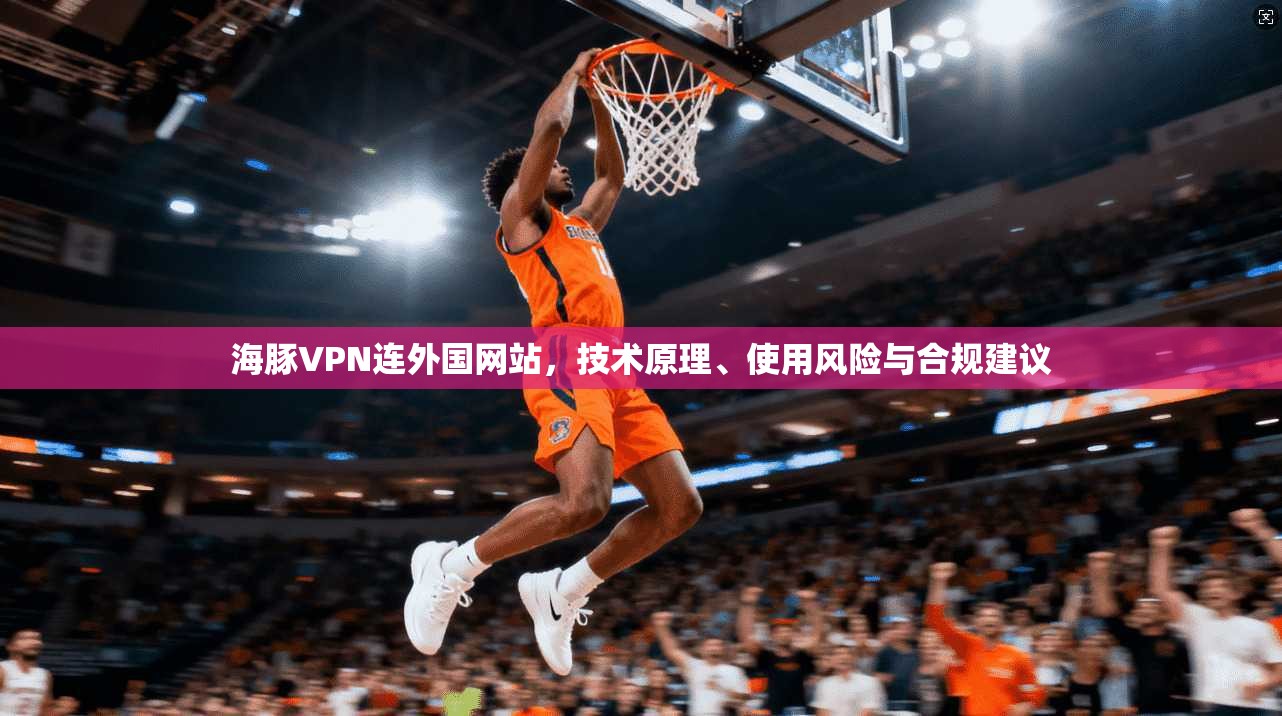 海豚VPN连外国网站，技术原理、使用风险与合规建议
