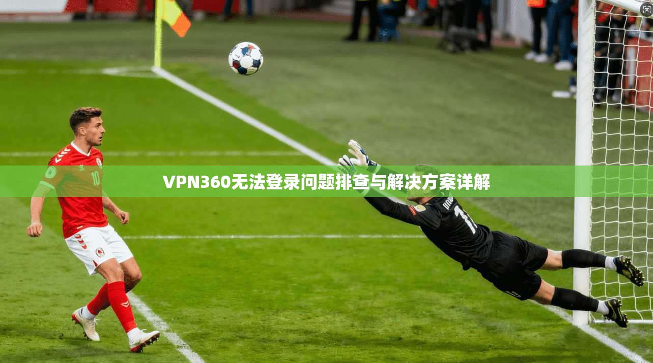 VPN360无法登录问题排查与解决方案详解