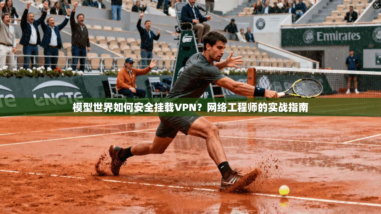 模型世界如何安全挂载VPN?网络工程师的实战指南