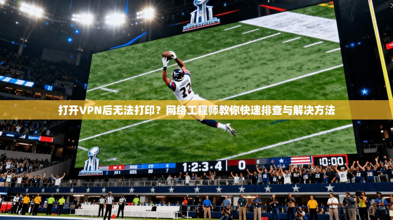 打开VPN后无法打印?网络工程师教你快速排查与解决方法