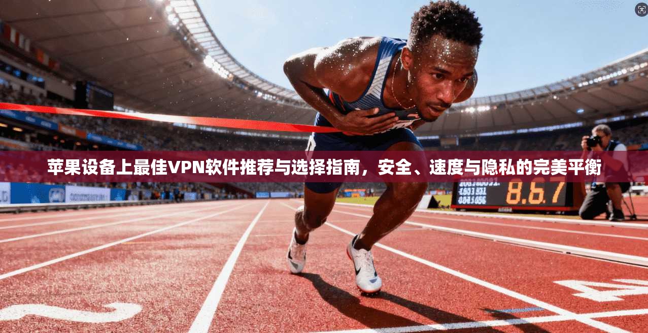 苹果设备上最佳VPN软件推荐与选择指南,安全、速度与隐私的完美平衡