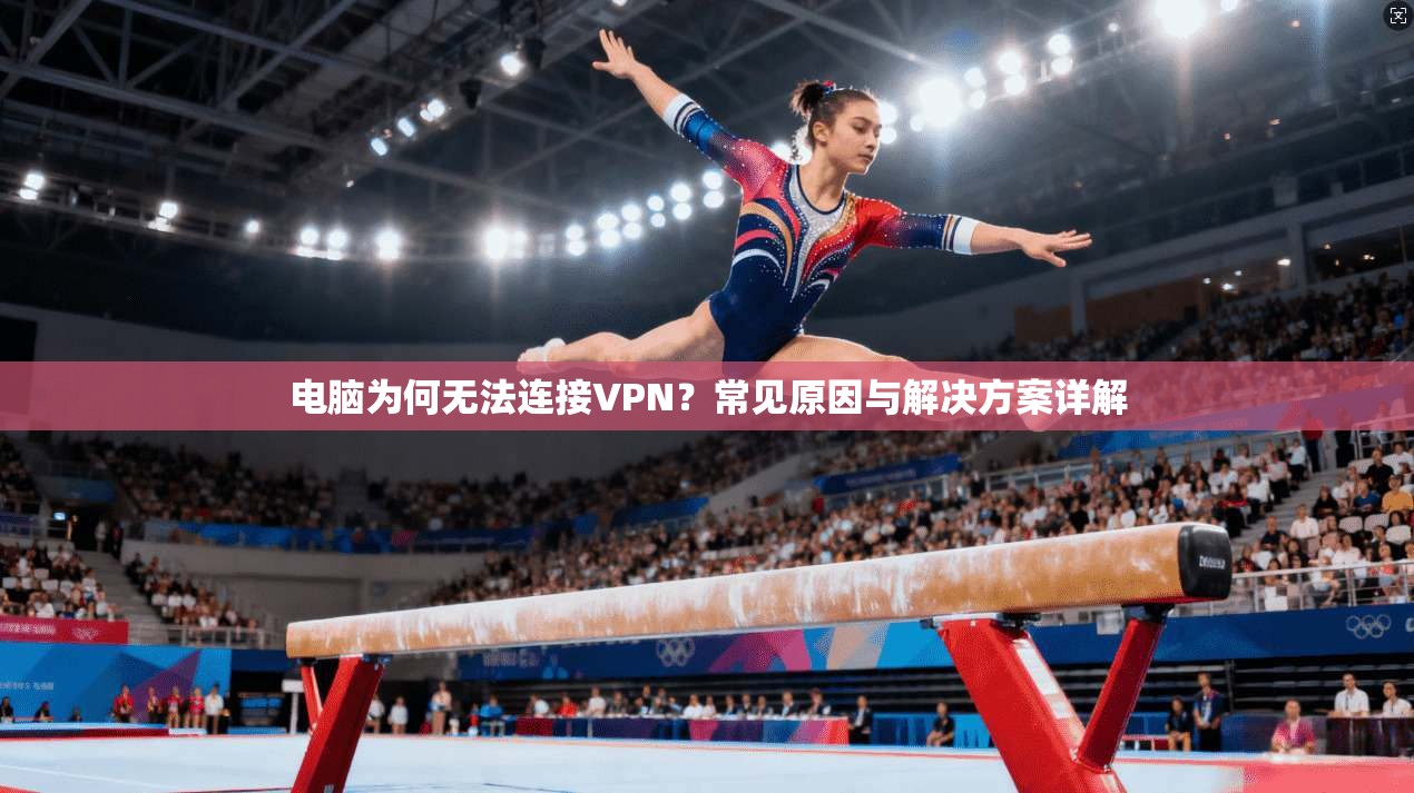 电脑为何无法连接VPN？常见原因与解决方案详解