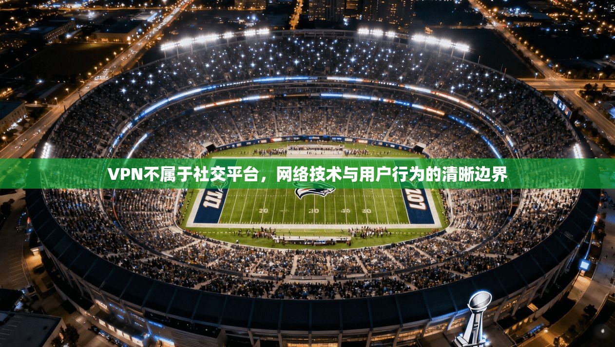 VPN不属于社交平台,网络技术与用户行为的清晰边界