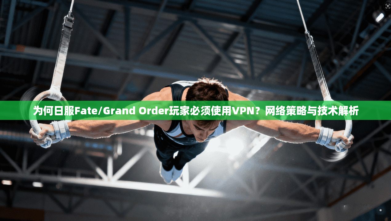 为何日服Fate/Grand Order玩家必须使用VPN?网络策略与技术解析