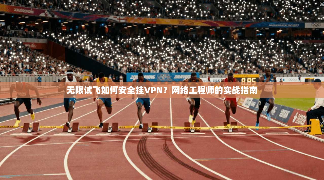 无限试飞如何安全挂VPN？网络工程师的实战指南