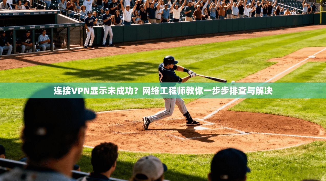 连接VPN显示未成功？网络工程师教你一步步排查与解决