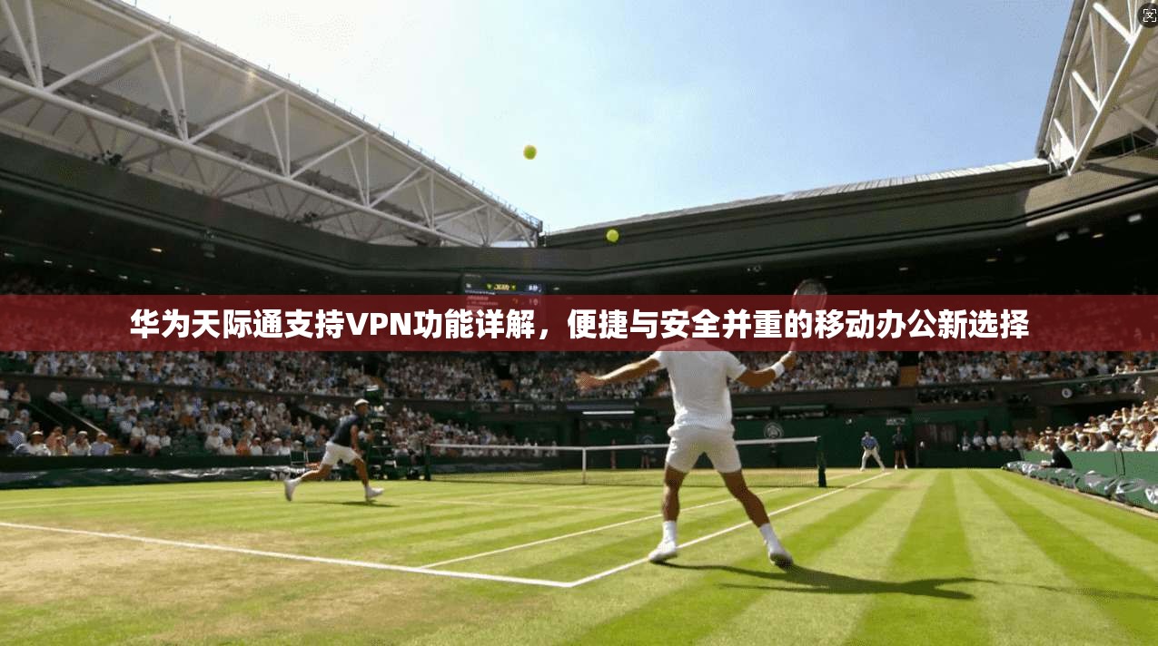 华为天际通支持VPN功能详解，便捷与安全并重的移动办公新选择