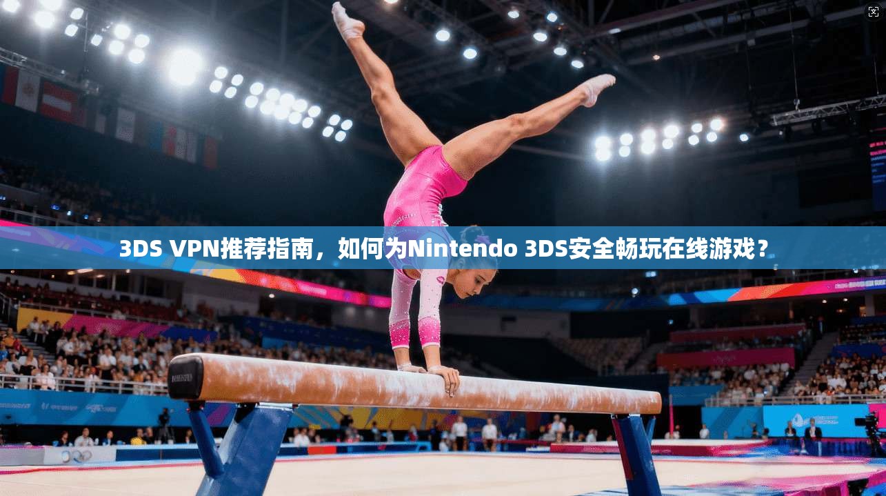 3DS VPN推荐指南,如何为Nintendo 3DS安全畅玩在线游戏?