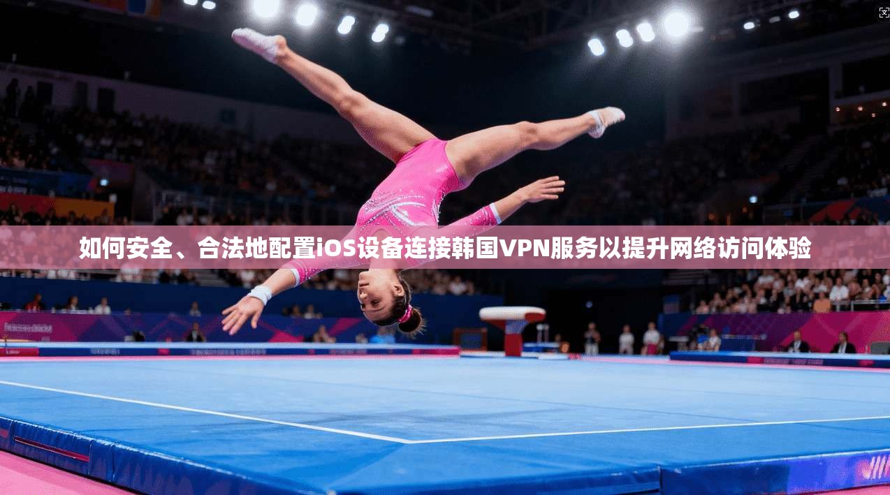 如何安全、合法地配置iOS设备连接韩国VPN服务以提升网络访问体验