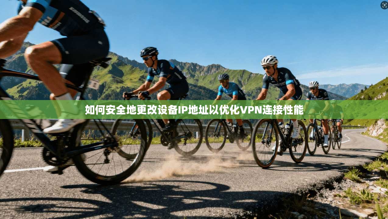 如何安全地更改设备IP地址以优化VPN连接性能