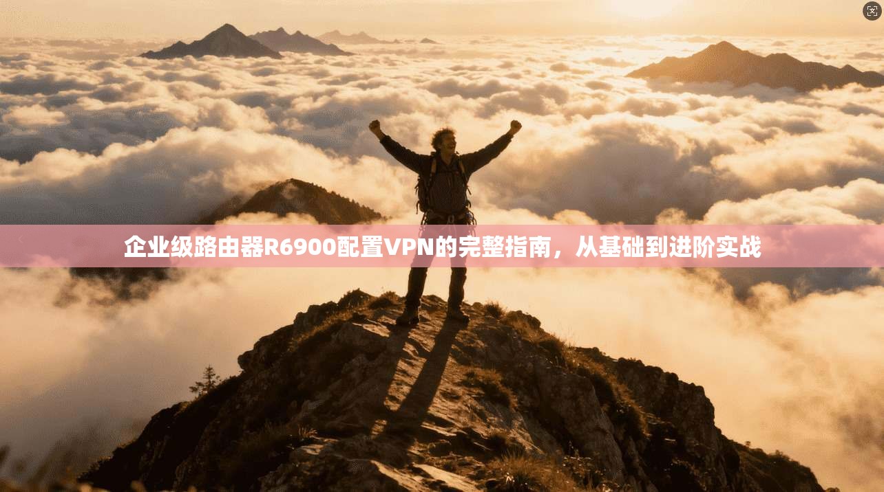 企业级路由器R6900配置VPN的完整指南,从基础到进阶实战