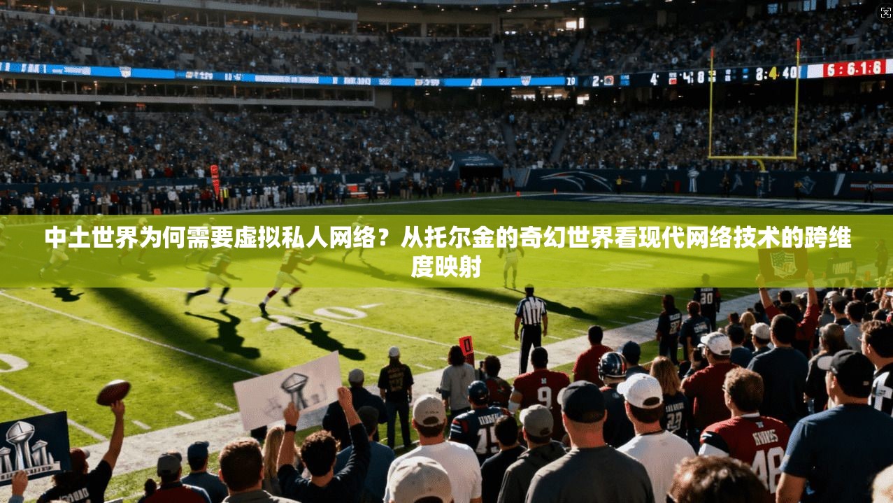 中土世界为何需要虚拟私人网络?从托尔金的奇幻世界看现代网络技术的跨维度映射