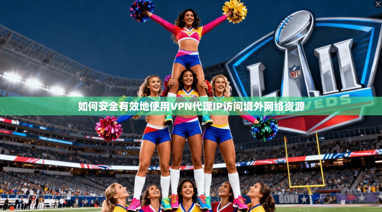 如何安全有效地使用VPN代理IP访问境外网络资源