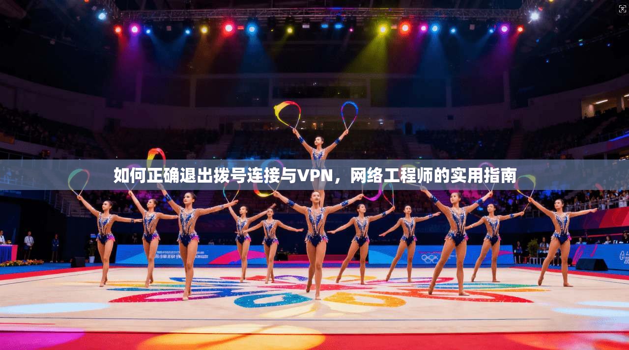 如何正确退出拨号连接与VPN,网络工程师的实用指南