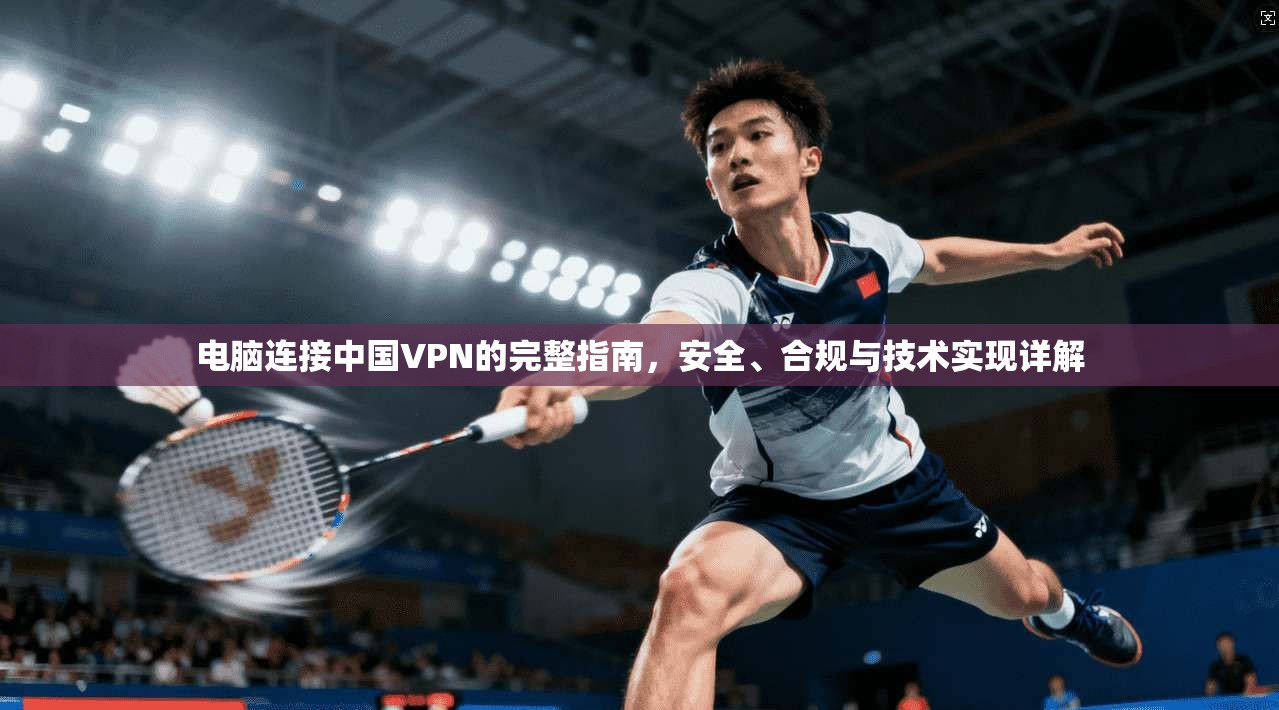电脑连接中国VPN的完整指南，安全、合规与技术实现详解