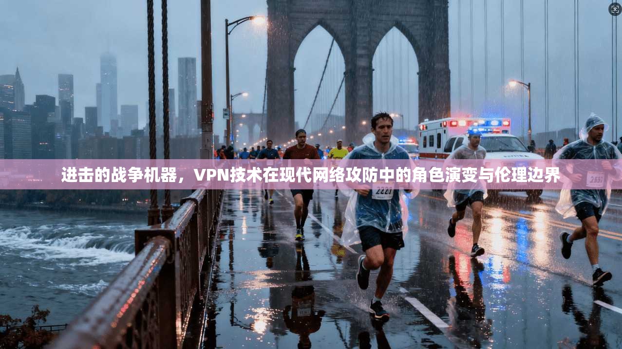 进击的战争机器,VPN技术在现代网络攻防中的角色演变与伦理边界