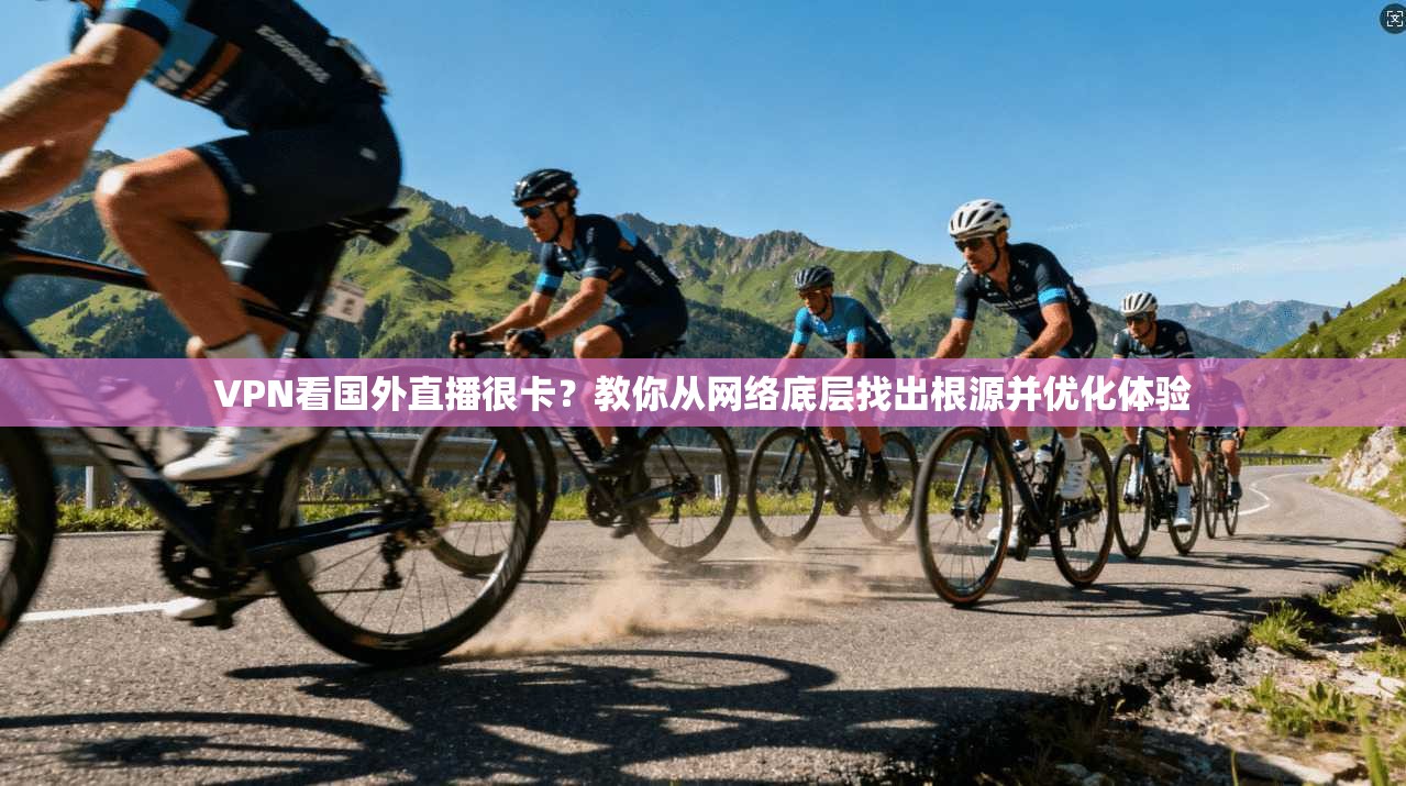 VPN看国外直播很卡？教你从网络底层找出根源并优化体验