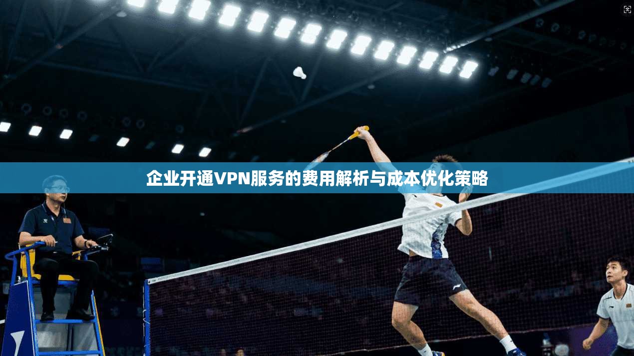企业开通VPN服务的费用解析与成本优化策略