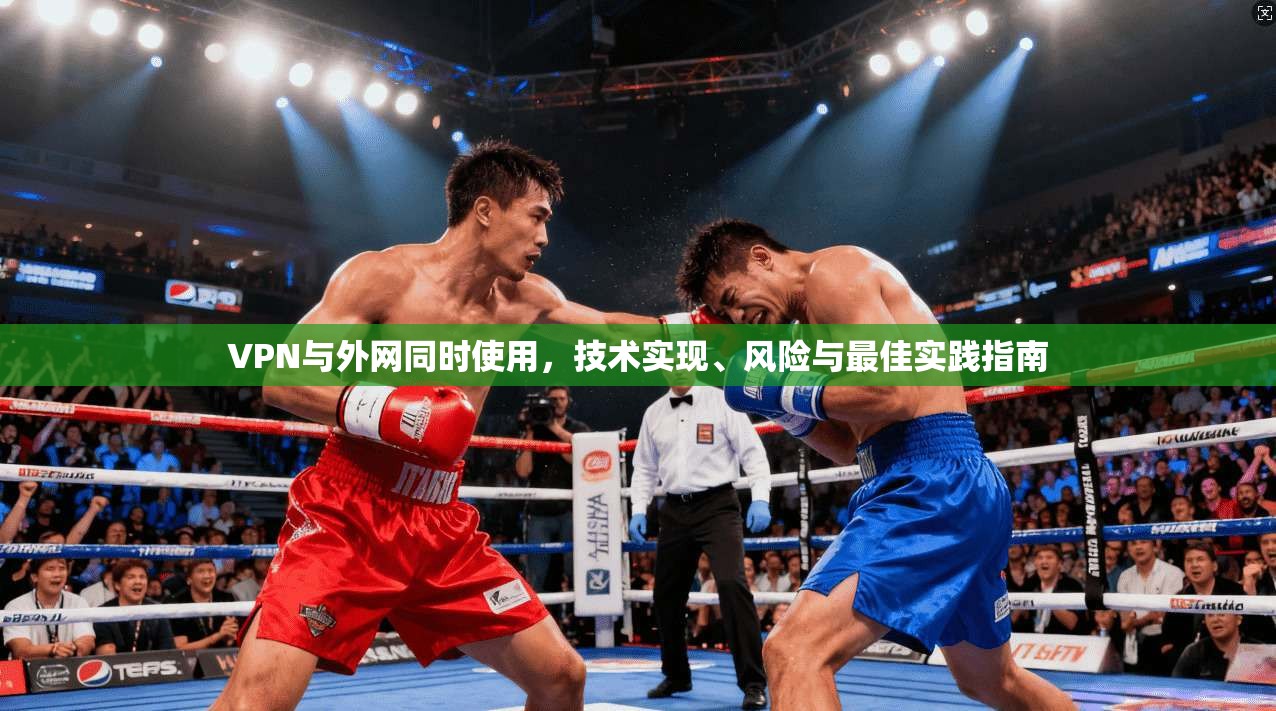 VPN与外网同时使用,技术实现、风险与最佳实践指南