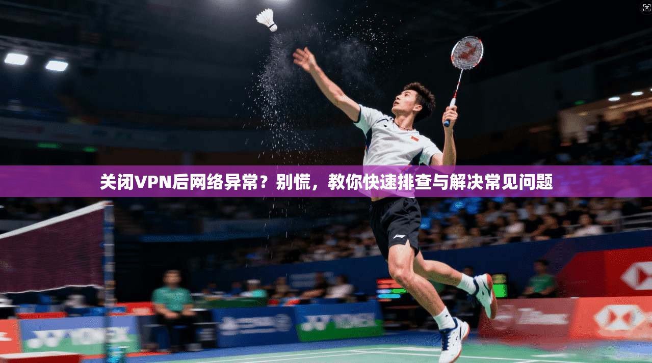 关闭VPN后网络异常?别慌,教你快速排查与解决常见问题
