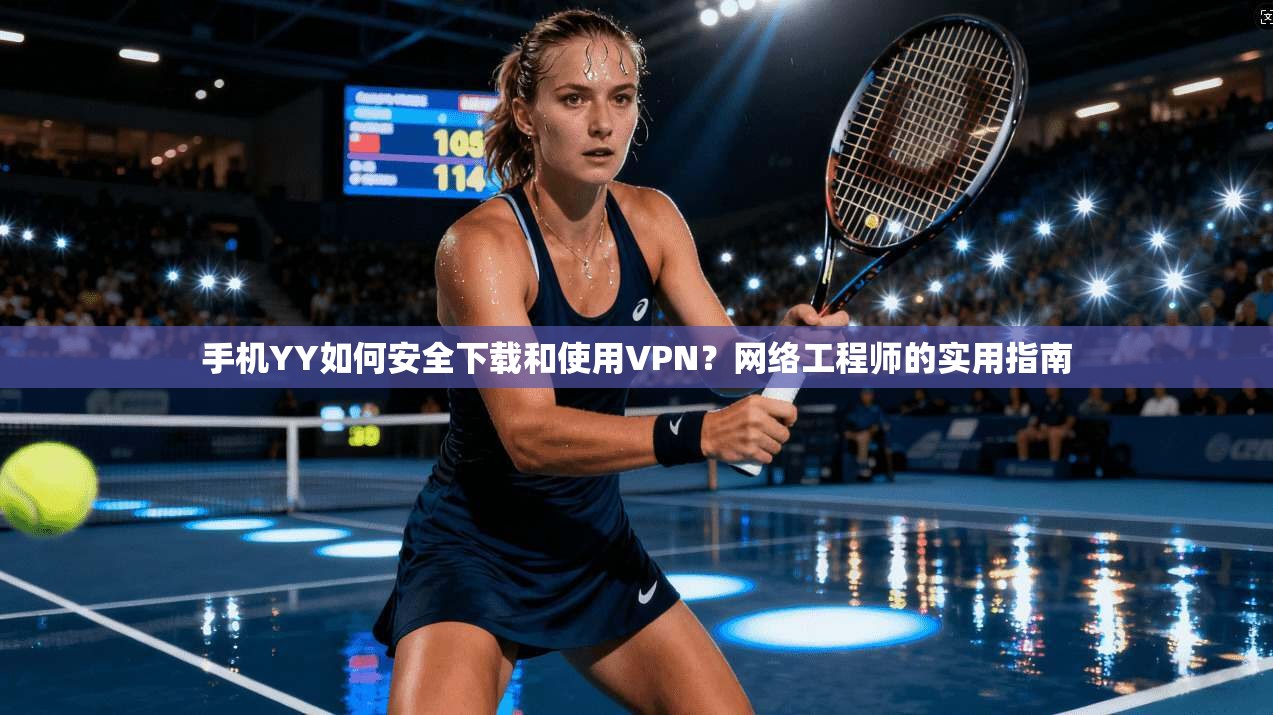 手机YY如何安全下载和使用VPN?网络工程师的实用指南