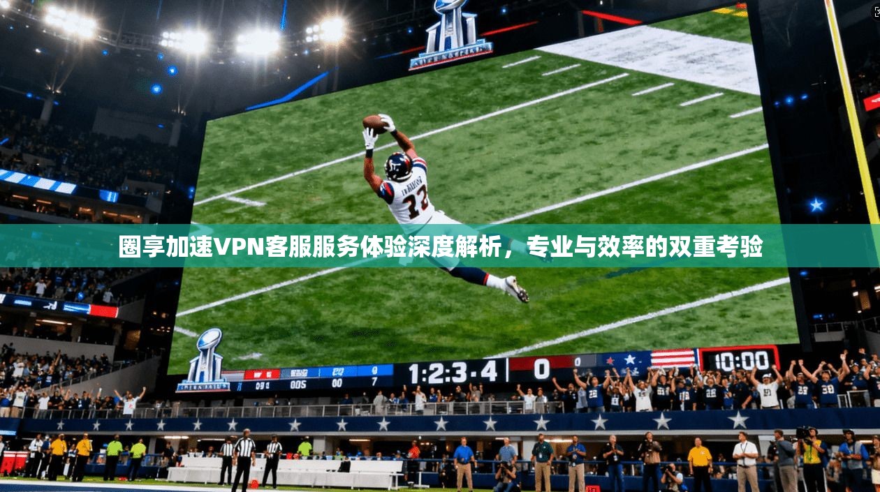 圈享加速VPN客服服务体验深度解析,专业与效率的双重考验