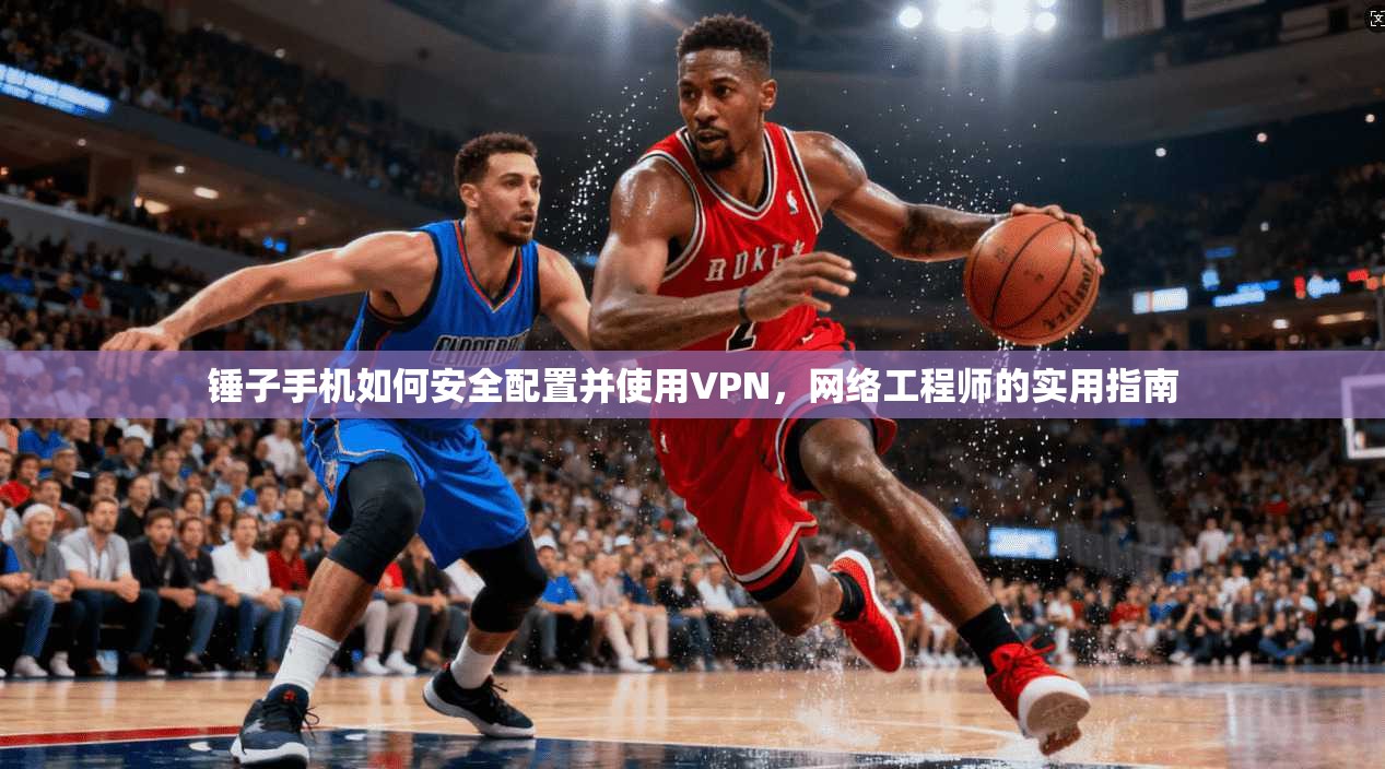 锤子手机如何安全配置并使用VPN,网络工程师的实用指南