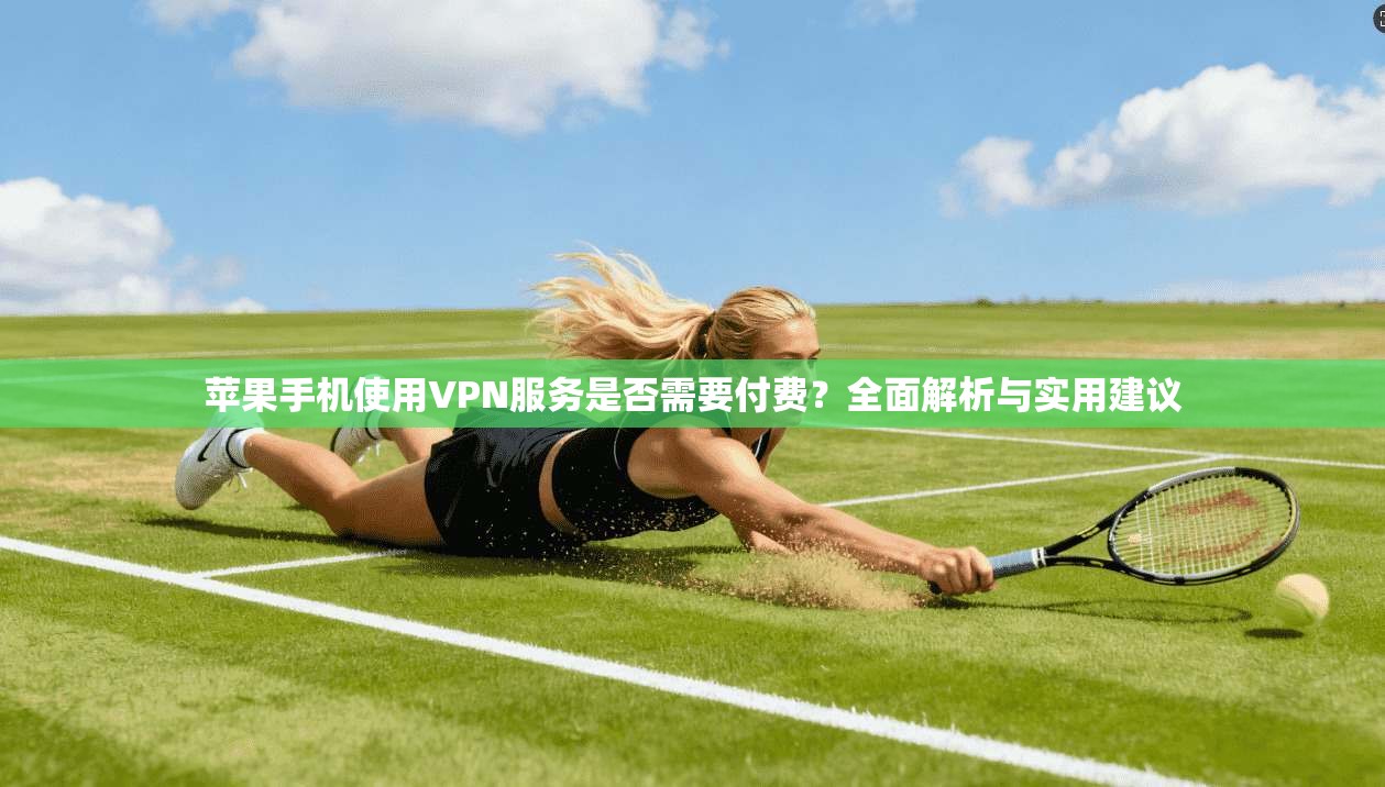苹果手机使用VPN服务是否需要付费？全面解析与实用建议