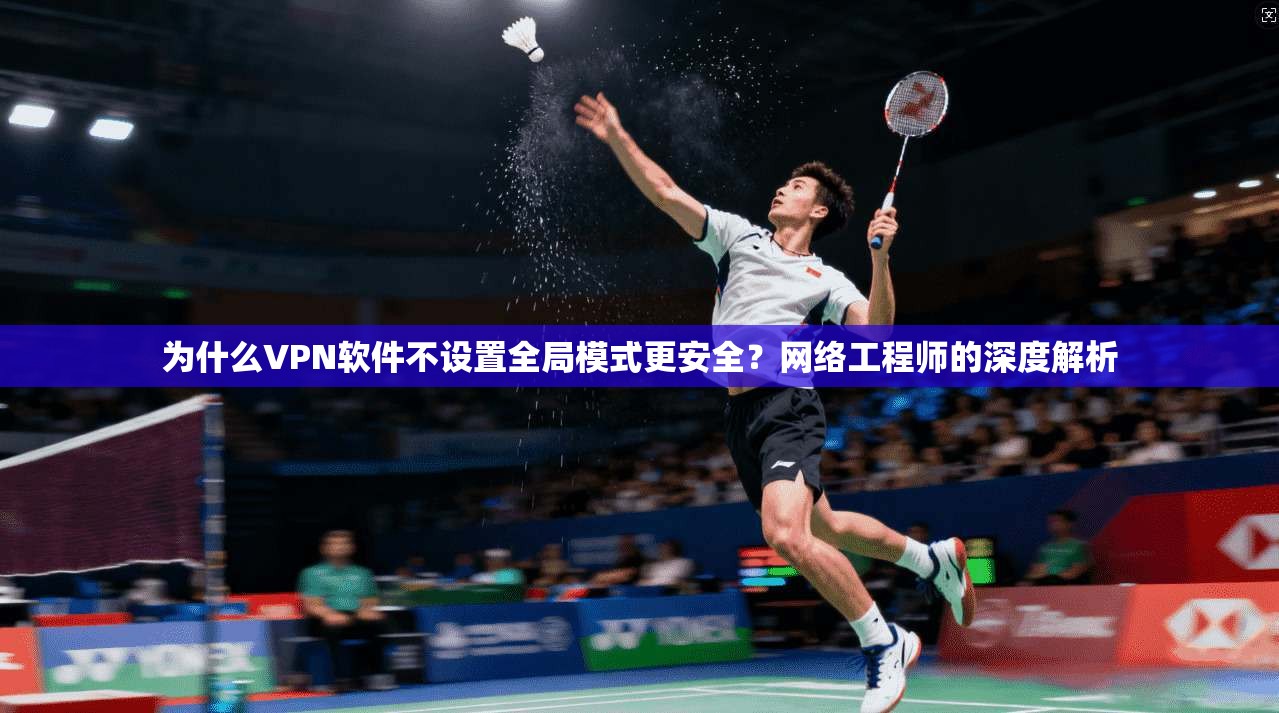为什么VPN软件不设置全局模式更安全?网络工程师的深度解析