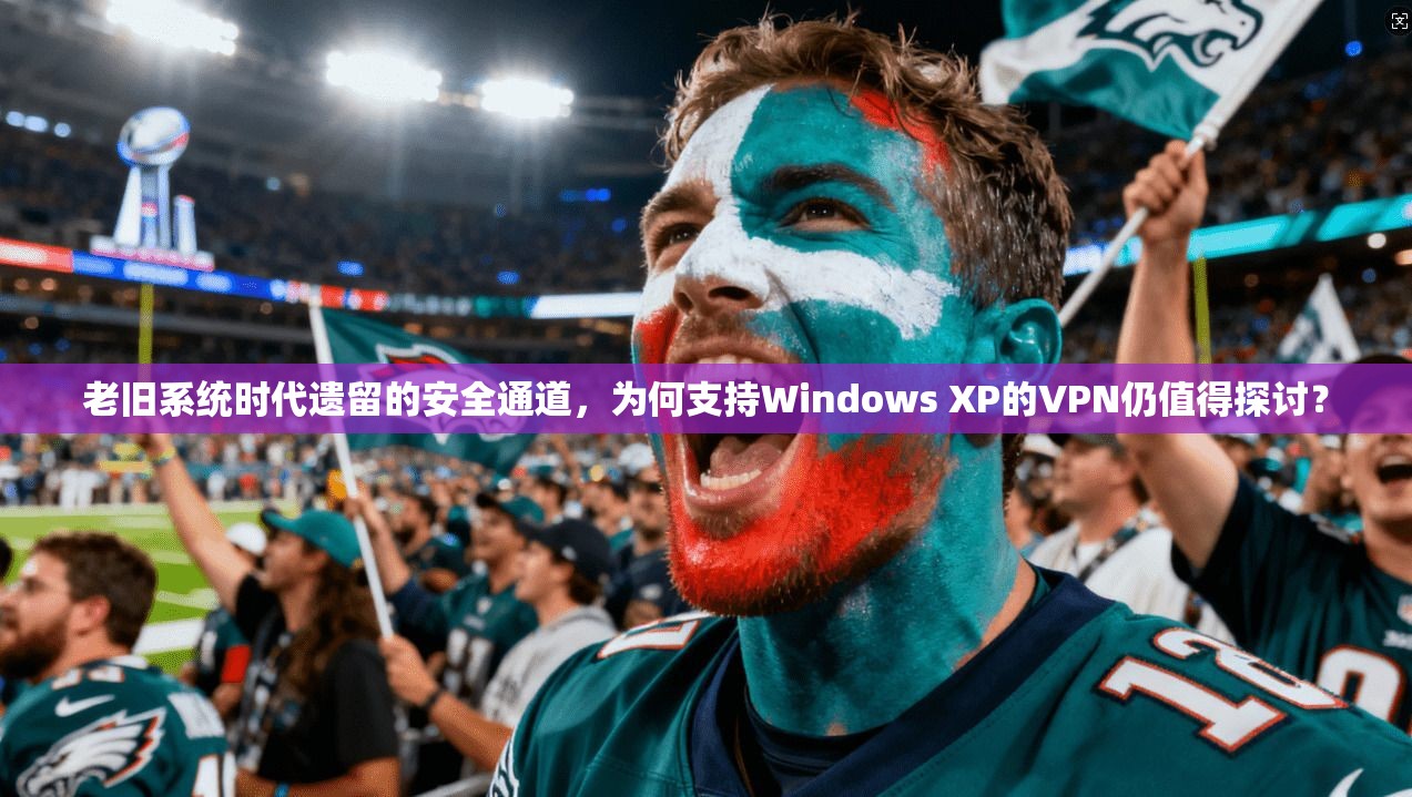 老旧系统时代遗留的安全通道，为何支持Windows XP的VPN仍值得探讨？