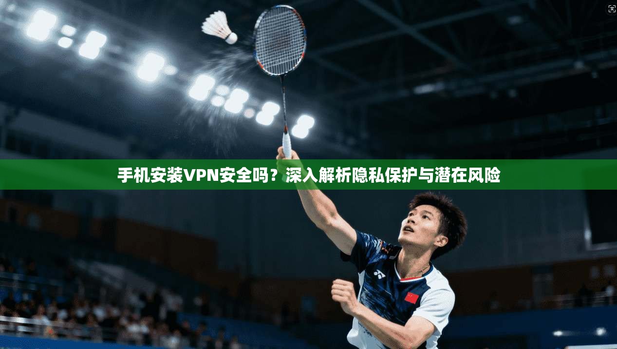 手机安装VPN安全吗?深入解析隐私保护与潜在风险