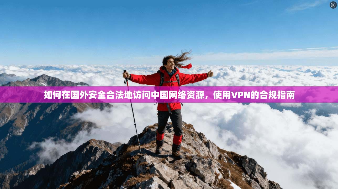如何在国外安全合法地访问中国网络资源,使用VPN的合规指南