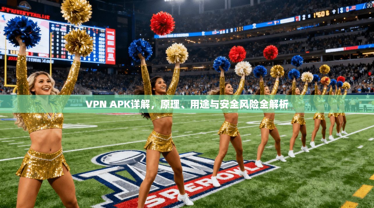 VPN APK详解,原理、用途与安全风险全解析