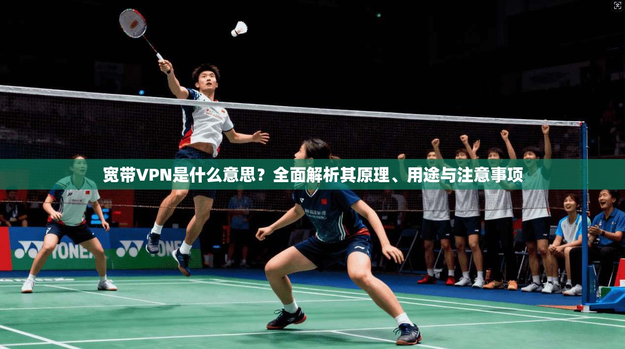 宽带VPN是什么意思？全面解析其原理、用途与注意事项