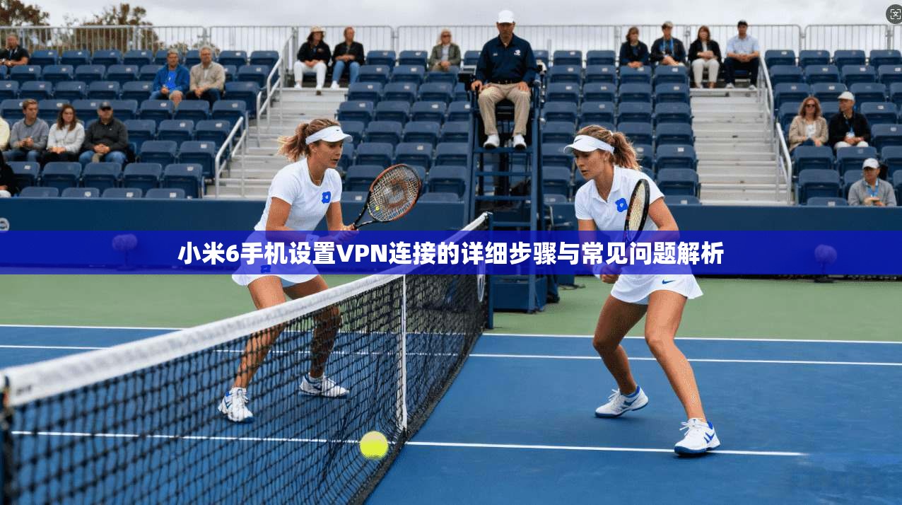 小米6手机设置VPN连接的详细步骤与常见问题解析