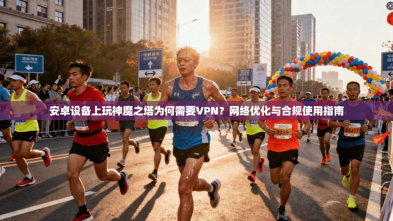 安卓设备上玩神魔之塔为何需要VPN？网络优化与合规使用指南