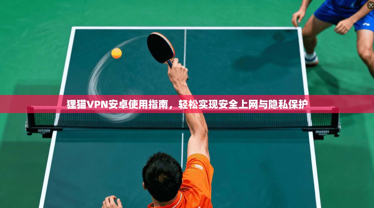 狸猫VPN安卓使用指南，轻松实现安全上网与隐私保护