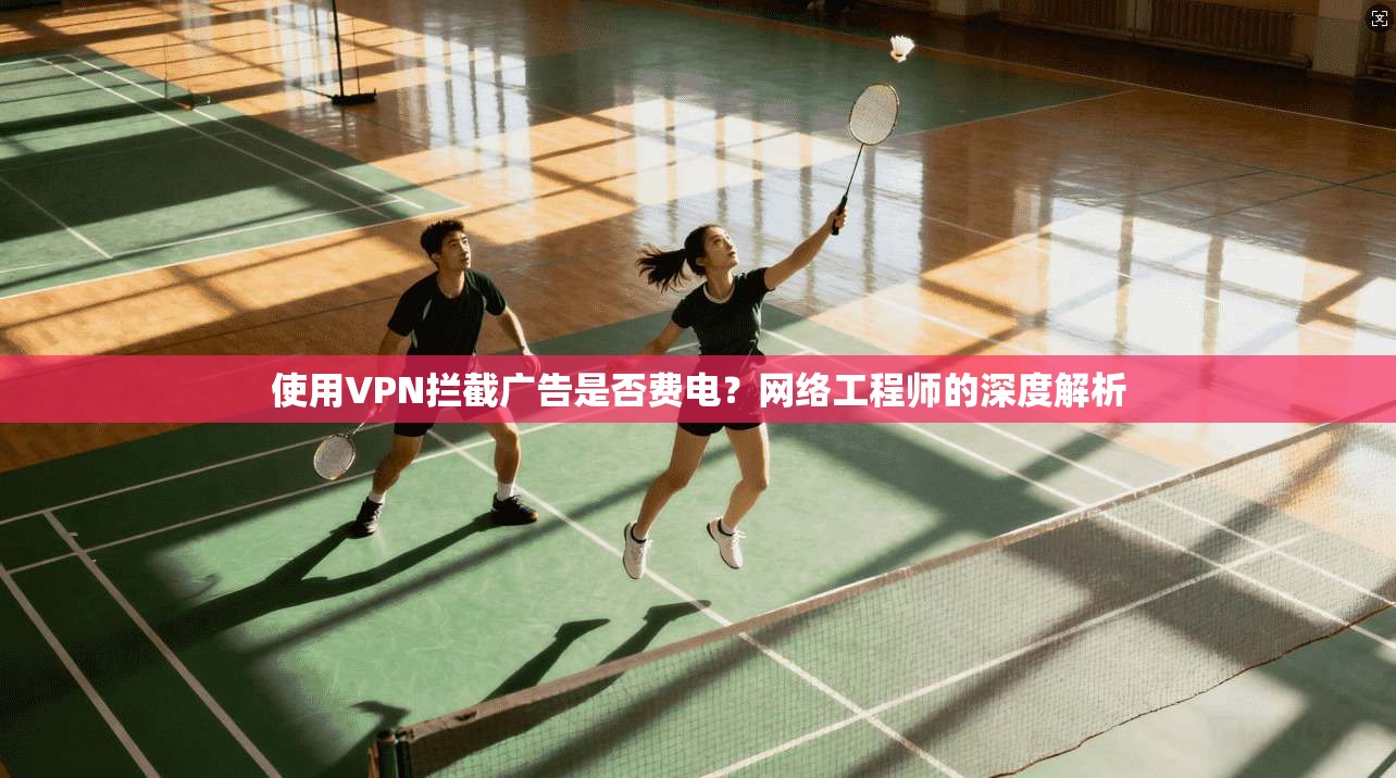 使用VPN拦截广告是否费电？网络工程师的深度解析